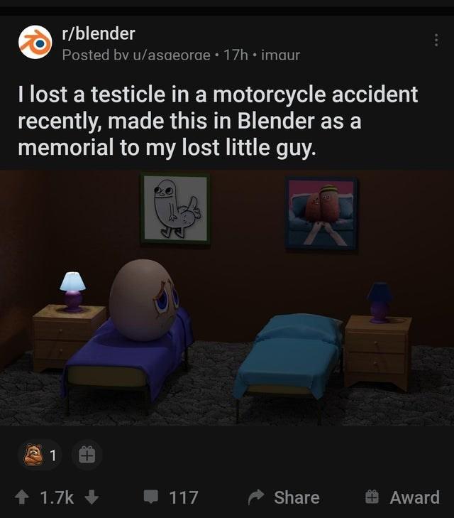 r/blender Posted bv u/asaeorae • 17h • imaur I lost a testicle in a motorcycle accident recently, made this in Blender as a memorial to my lost little guy. + 1.7k + 117 Share O Award
