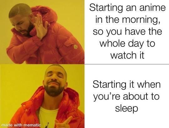 Starting an anime in the morning, so you have the whole day to watch it Starting it when you're about to sleep made with mematic