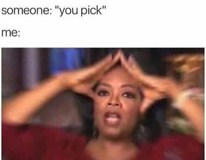 someone: "you pick" me: