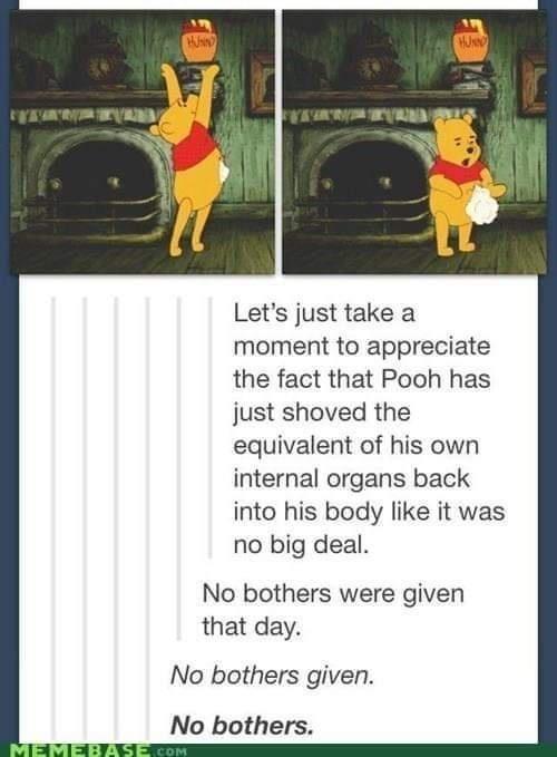 HJNN Let's just take a moment to appreciate the fact that Pooh has just shoved the equivalent of his own internal organs back into his body like it was no big deal. No bothers were given that day. No bothers given. No bothers. MEMEBASE.COM