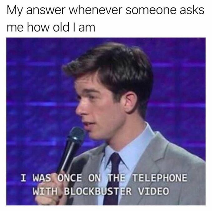 My answer whenever someone asks me how old I am I WAS ONCE ON THE TELEPHONE WITH BLOCKBUSTER VIDE0