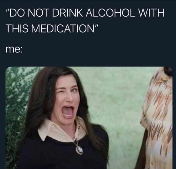 "DO NOT DRINK ALCOHOL WITH THIS MEDICATION" me: