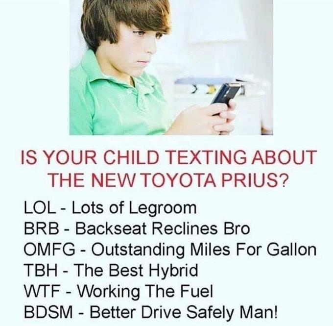 IS YOUR CHILD TEXTING ABOUT THE NEW TOYOTA PRIUS? LOL - Lots of Legroom BRB - Backseat Reclines Bro OMFG - Outstanding Miles For Gallon TBH - The Best Hybrid W-- - Working The Fuel BDSM - Better Drive Safely Man!