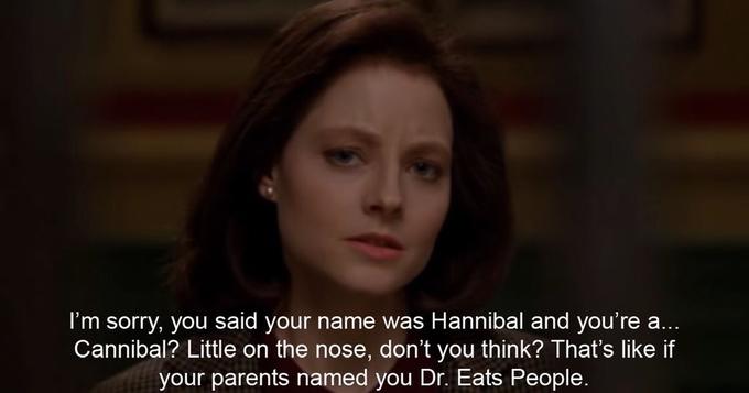 I'm sorry, you said your name was Hannibal and you're a... Cannibal? Little on the nose, don't you think? That's like if your parents named you Dr. Eats People.