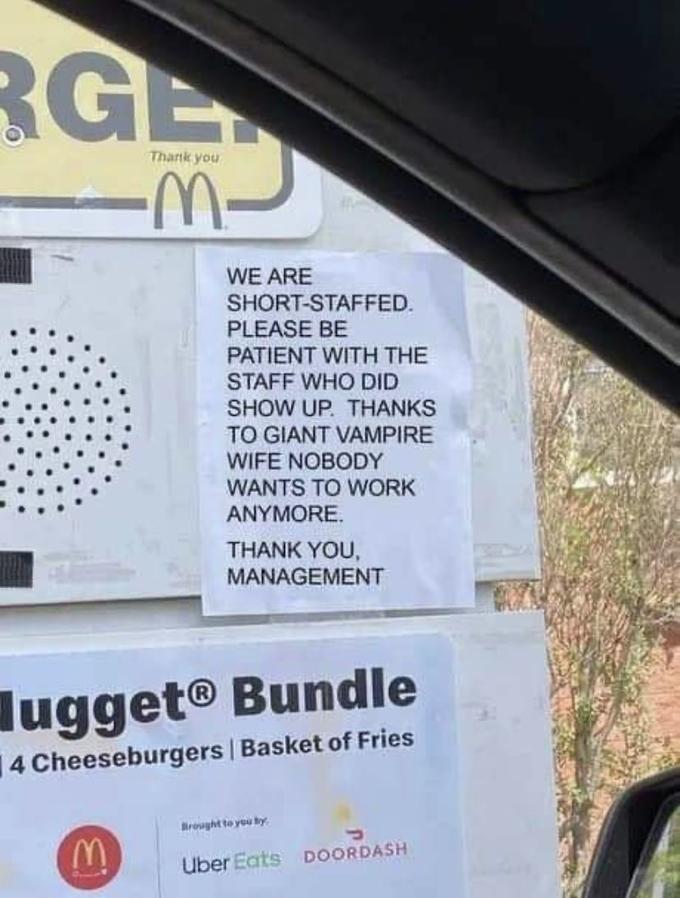 RGE Thank you M. WE ARE SHORT-STAFFED. PLEASE BE PATIENT WITH THE STAFF WHO DID SHOW UP. THANKS TO GIANT VAMPIRE WIFE NOBODY WANTS TO WORK ANYMORE. THANK YOU, MANAGEMENT lugget® Bundle 14 Cheeseburgers Basket of Fries Brought to you by W. Uber Eats DOORDASH