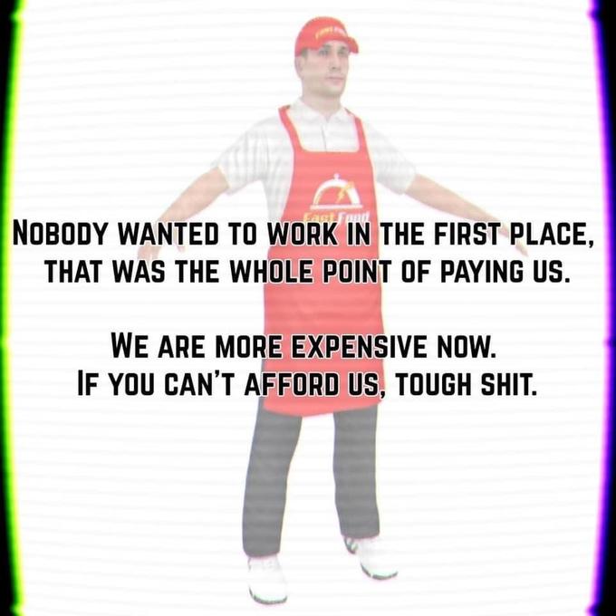 NOBODY WANTED TO WORK IN THE FIRST PLACE, THAT WAS THE WHOLE POINT OF PAYING US. Fact Fuu WE ARE MORE EXPENSIVE NOW. IF YOU CAN'T AFFORD US, TOUGH S---.