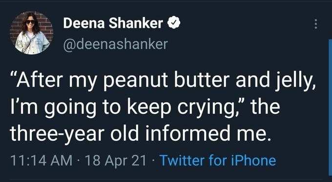 Deena Shanker O @deenashanker “After my peanut butter and jelly, I'm going to keep crying," the three-year old informed me. 11:14 AM · 18 Apr 21 · Twitter for iPhone