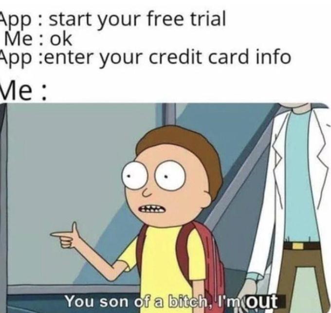 App : start your free trial Me : ok App :enter your credit card info Ме: You son of a bitch, I'm Oụt A