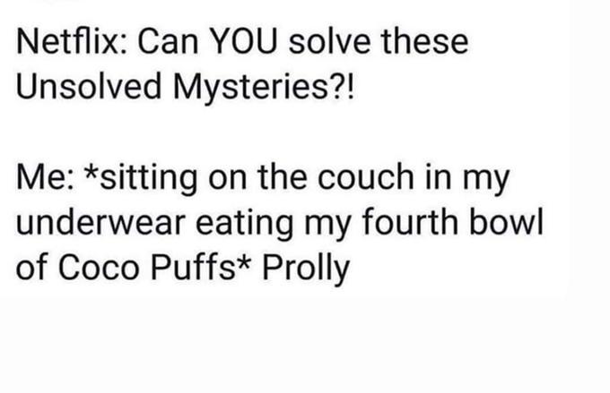Netflix: Can YOU solve these Unsolved Mysteries?! Me: *sitting on the couch in my underwear eating my fourth bowl of Coco Puffs* Prolly