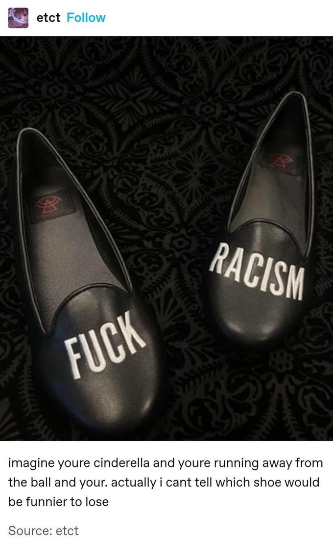 etct Follow RACISM F--- imagine youre cinderella and youre running away from the ball and your. actually i cant tell which shoe would be funnier to lose Source: etct