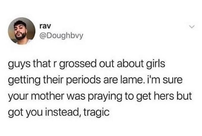 rav @Doughbvy guys that r grossed out about girls getting their periods are lame. i'm sure your mother was praying to get hers but got you instead, tragic
