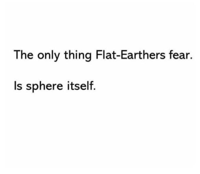 The only thing Flat-Earthers fear. Is sphere itself.