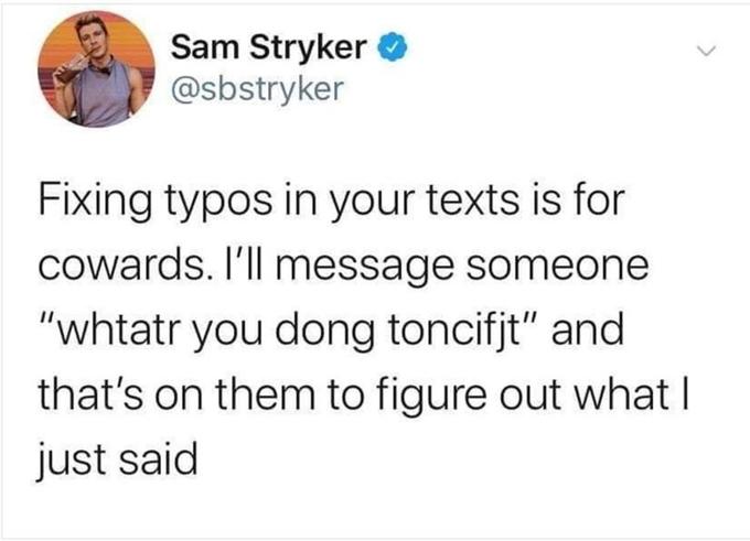 Sam Stryker O @sbstryker Fixing typos in your texts is for Cowards. I'll message someone "whtatr you dong toncifjt" and that's on them to figure out what I just said