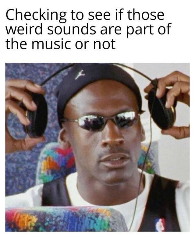 Meme found in a <a href=https://cheezburger.com/14331653/melodious-memes-for-music-lovers>list of Music Memes</a>, using a pic of Michael Jordan removing his headphones.