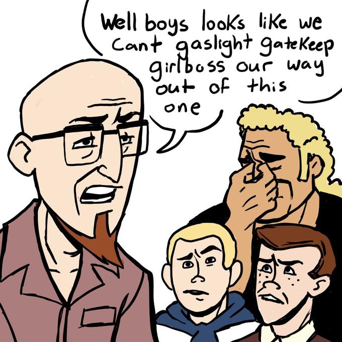 Well boys looks like we Cant gaslight gatekeep our way out of this one