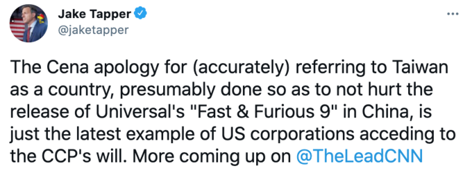 Jake Tapper @jaketapper The Cena apology for (accurately) referring to Taiwan as a country, presumably done so as to not hurt the release of Universal's "Fast & Furious 9" in China, is just the latest example of US corporations acceding to the CCP's will. More coming up on @TheLeadCNN