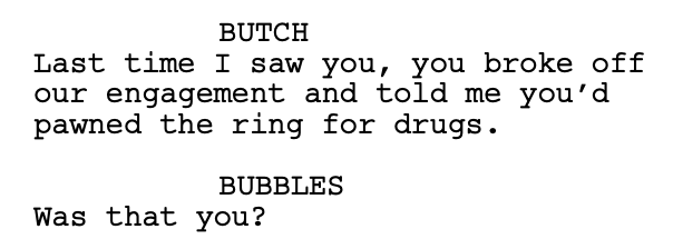 BUTCH Last time I saw you, you broke off our engagement and told me you'd pawned the ring for drugs. BUBBLES Was that you?