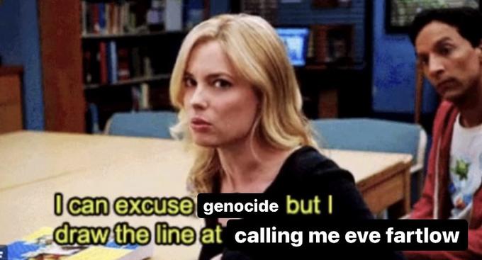 JIL Ican excuse genocide but I draw the lineat calling me eve fartlow