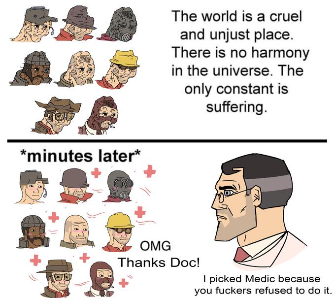 The world is a cruel and unjust place. There is no harmony in the universe. The only constant is suffering. %23 *minutes later* ОMG Thanks Doc! I picked Medic because you f------ refused to do it.