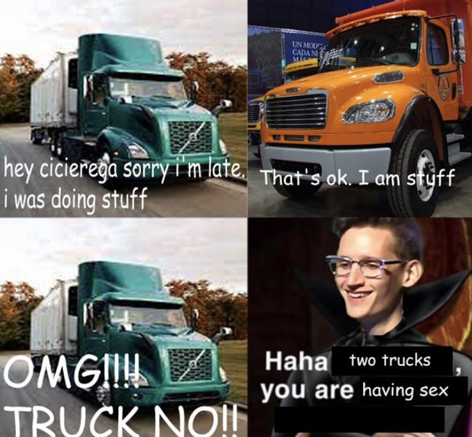 UN MODE CADA NI hey cicierega sorry im late. That's ok. I am styff i was doing stuff OMGII! TRUČK NO!f Haha two trucks you are having sex WOF ST