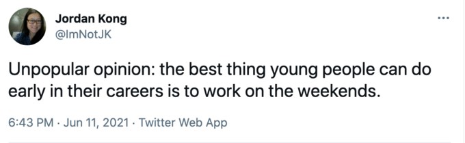 Jordan Kong @ImNotJK Unpopular opinion: the best thing young people can do early in their careers is to work on the weekends. 6:43 PM · Jun 11, 2021 · Twitter Web App