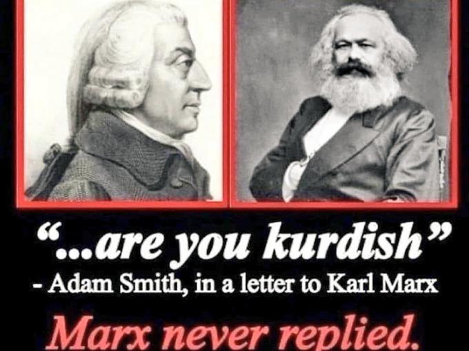 ...are you kurdish" - Adam Smith, in a letter to Karl Marx Marx never replied.