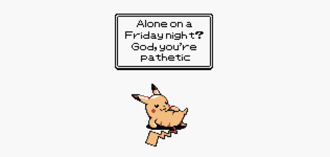 Alone on a Friday night? God, you're pathetic
