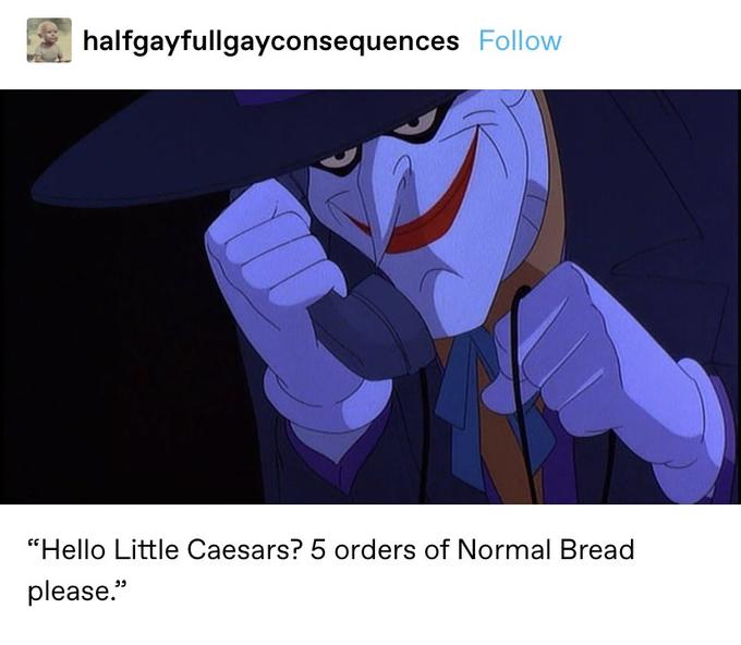 halfgayfullgayconsequences Follow "Hello Little Caesars? 5 orders of Normal Bread please." ככ