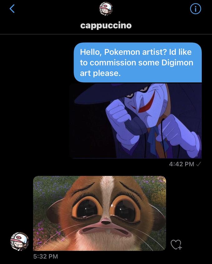 cappuccino Hello, Pokemon artist? Id like to commission some Digimon art please. 4:42 PM / 5:32 PM