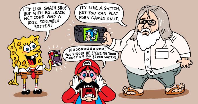 IT'S LIKE SMASH BROS BUT WITH ROLLBACK NET CODE AND A 100%. SCRIMBLO ROSTER! iT'S LIKE A SWITCH, BUT You CAN PLAY P--- GAMES ON IT. No0000000 oo0! You SHOULD BE SPENDING YOUR MONEY ON MY $1000 WATCH!