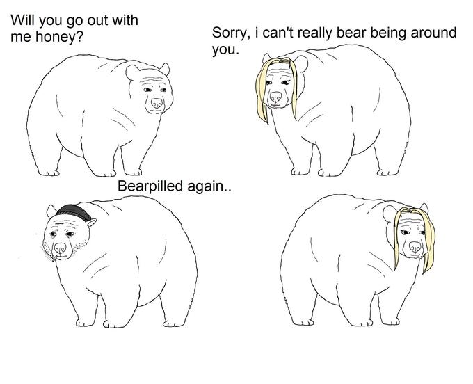 Will you go out with me honey? Sorry, i can't really bear being around you. Bearpilled again..