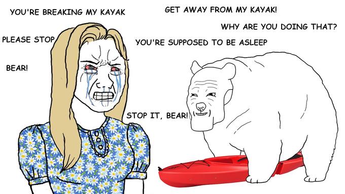 YOU'RE BREAKING MY KAYAK GET AWAY FROM MY KAYAK! WHY ARE YOU DOING THAT? PLEASE STOP YOU'RE SUPPOSED TO BE ASLEEP BEAR! STOP IT, BEAR! )