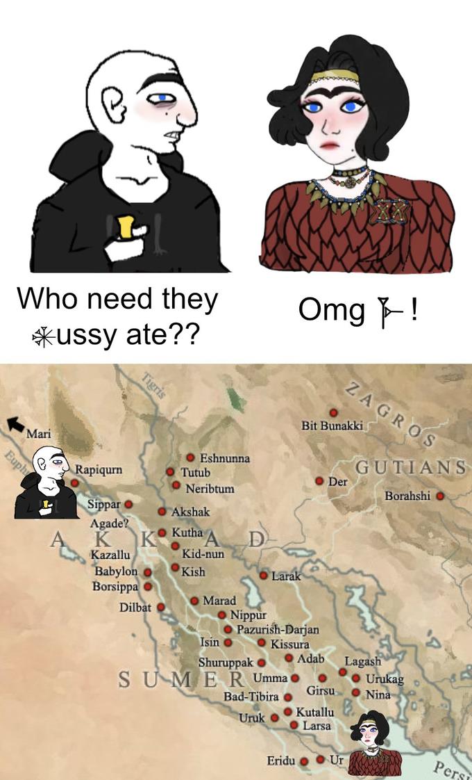 Who need they Omg F! *ussy ate?? ZAGROS Bit Bunakki Mari Eshnunna Tutub GUTIANS Der Rapiqurn Neribtum Borahshi Sippar Akshak Agade? D Kutha K Kid-nun Kazallu Kish Babylon Borsippa Larak Marad Dilbat Nippur Pazurish-Darjan Isin Kissura Adab Lagash Urukag Nina Shuruppak SUME R Umma Bad-Tibira Girsu Kutallu Larsa Uruk Eridu Ur Pers Tigris Euphy