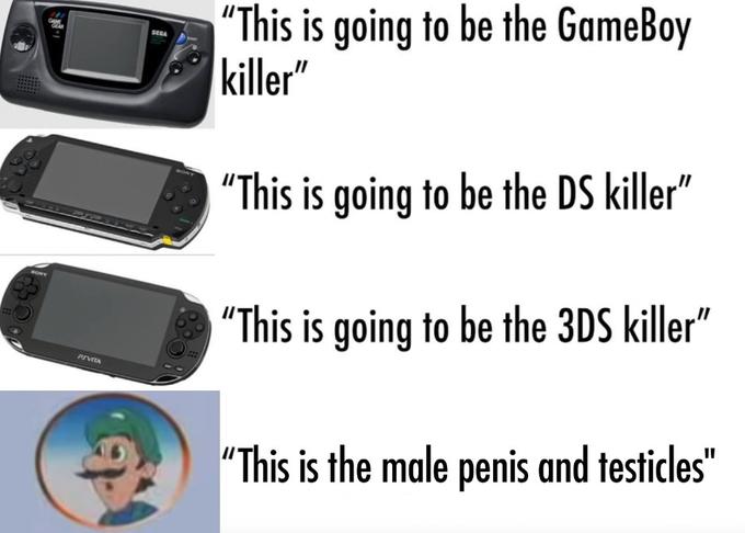 "This is going to be the GameBoy killer" SELA "This is going to be the DS killer" ONY "This is going to be the 3DS killer" PSVITA "This is the male penis and testicles"