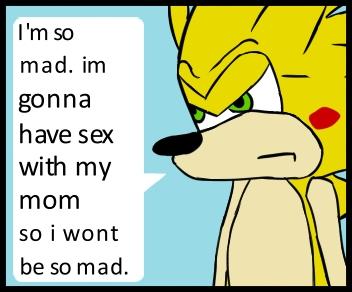 I'm so mad. im gonna have sex with my mom so i wont be so mad.