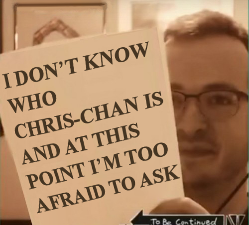 IDON'TΚNOW WHO CHRIS-CHAN IS AND AT THIS POINT I'M TOO AFRAID TO ASK To Be Centinyed