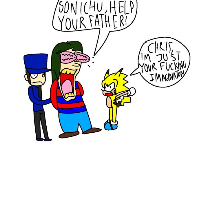 SONICHU, HELP YOUR FATH ER CHRIS IM JU'ST YOUR F------ IMAGINATON