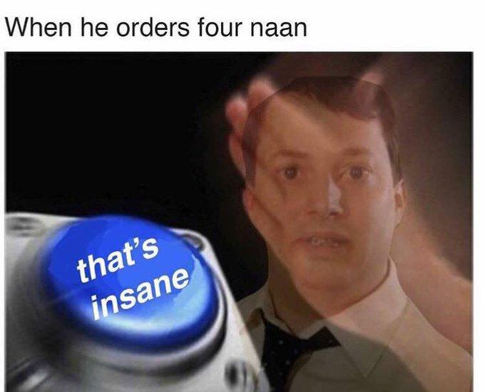 When he orders four naan that's insane