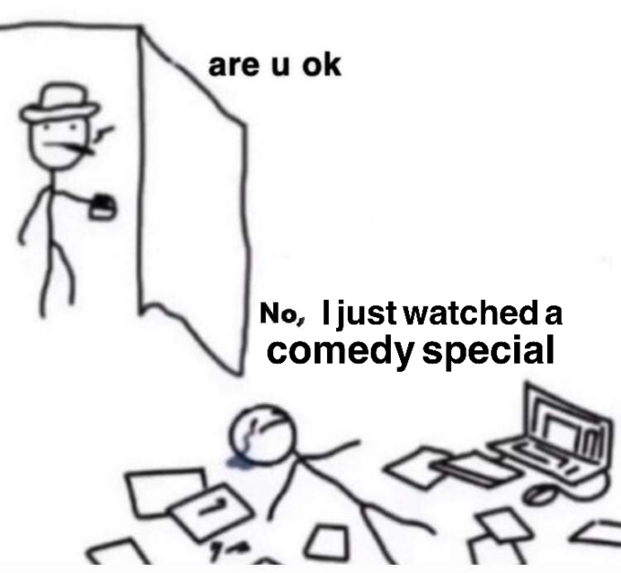 are u ok No, Ijust watched a comedy special