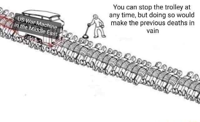 You can stop the trolley at any time, but doing so would make the previous deaths in vain US War Machine in the Middle East