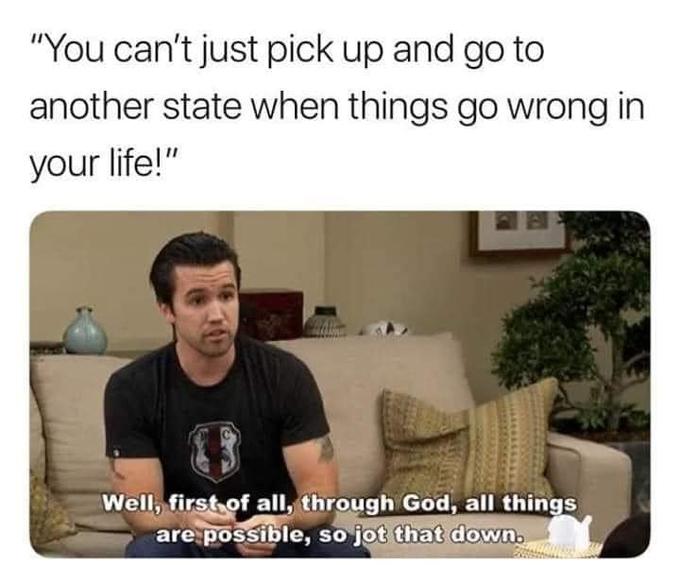 "You can't just pick up and go to another state when things go wrong in your life!" Well, first of all, through God, all things are possible, so jot that down.