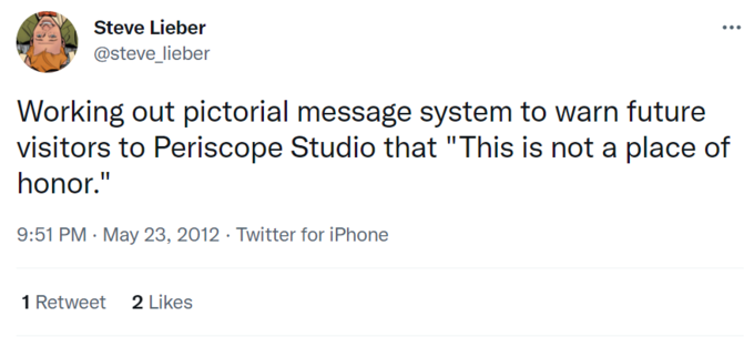 Steve Lieber @steve_lieber Working out pictorial message system to warn future visitors to Periscope Studio that "This is not a place of honor." 9:51 PM · May 23, 2012 · Twitter for iPhone 1 Retweet 2 Likes