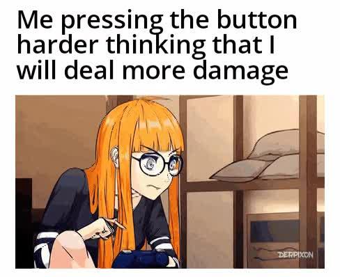 Me pressing the button harder thinking that I will deal more damage DERPIXON