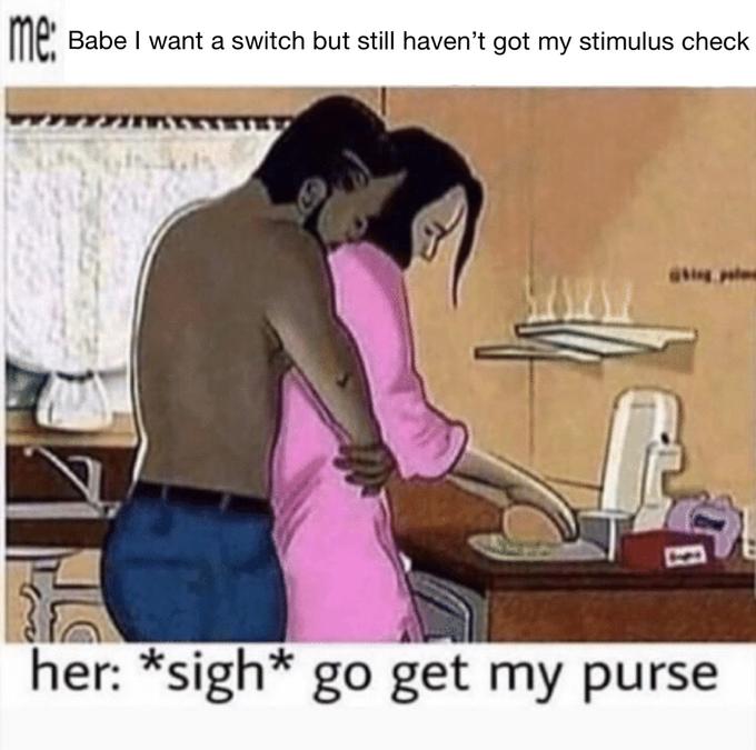 me: Babe I want a switch but stilI haven't got my stimulus check ig plee her: *sigh* go get my purse