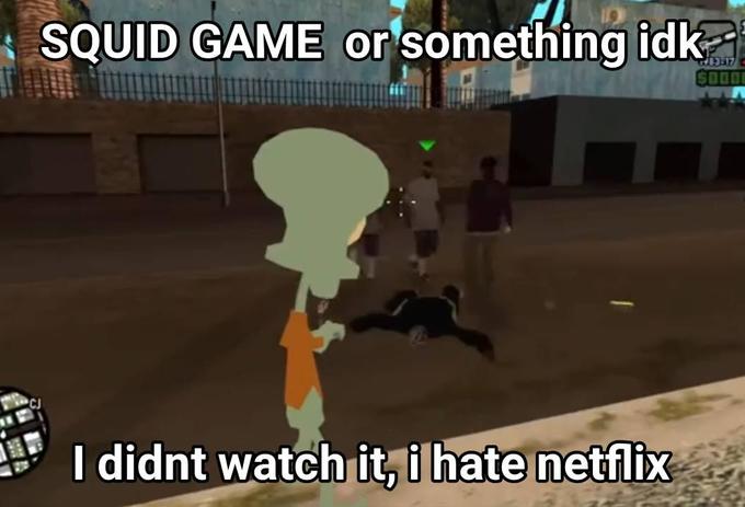 IDK I've never watch it SQUID GAME or something idk $O00 I didnt watch it, i hate netflix
