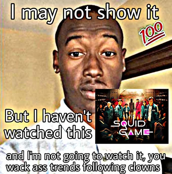 I may never show it may not showw it 100 But I haven't watched this 456 SQUID SAME and I'm not going to watch it, you wack ass trends following clowns