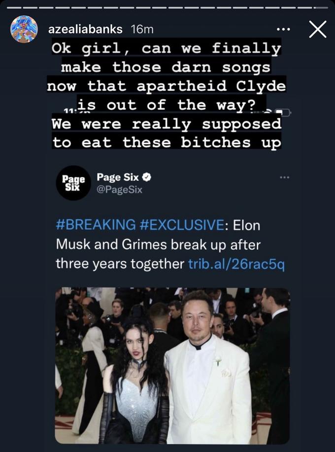 azealiabanks 16m ••• Ok girl, can we finally make those darn songs now that apartheid Clyde „is out of the way? . We were really supposed to eat these bitches up Page Page Six O Six @PageSix #BREAKING #EXCLUSIVE: Elon Musk and Grimes break up after three years together trib.al/26rac5q