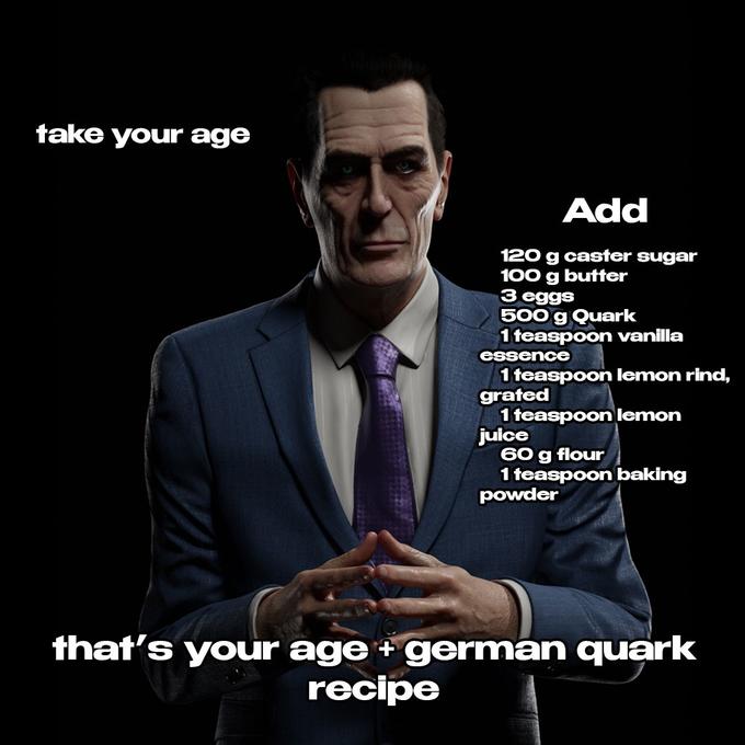 take your age Add 120 g caster sugar 100 g butter 3 eggs 500 g Quark 1 teaspoon vanilla essence 1 teaspoon lemon rind, grated 1 teaspoon lemon juice 60 g flour 1 teaspoon baking powder that's your age + german quark recipe
