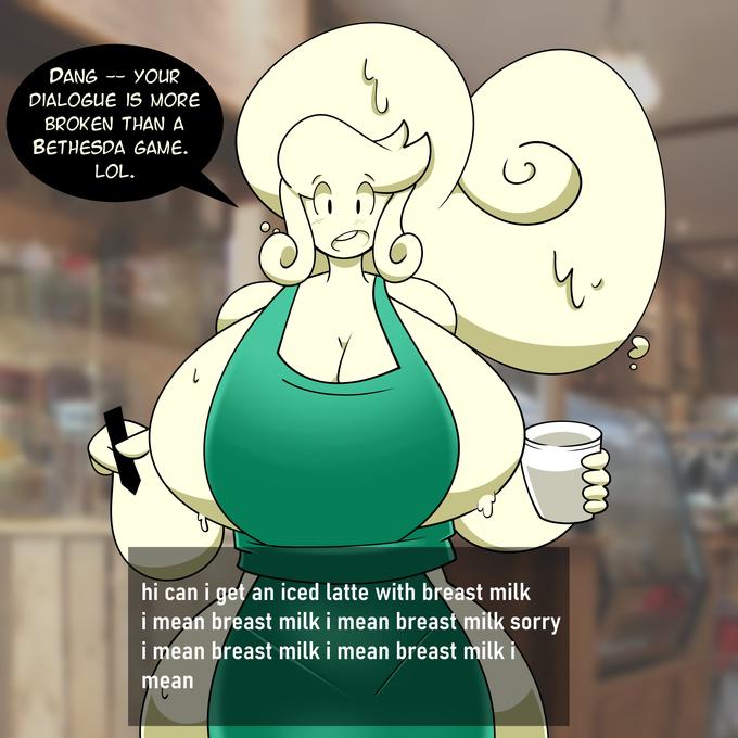 DANG YOUR -- DIALOGUE IS MORE BROKEN THAN A BETHESDA GAME. LOL. 4. hi can i get an iced latte with breast milk i mean breast milk i mean breast milk sorry i mean breast milk i mean breast milk i mean