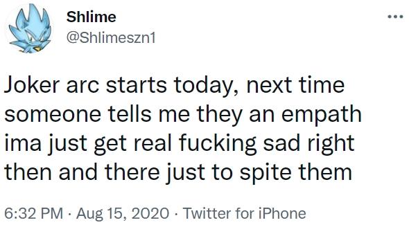 Shlime @Shlimeszn1 Joker arc starts today, next time someone tells me they an empath ima just get real f------ sad right then and there just to spite them 6:32 PM · Aug 15, 2020 · Twitter for iPhone